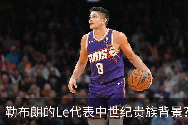 勒布朗的Le代表中世纪贵族背景？欧洲姓氏中的前缀究竟是啥意思？