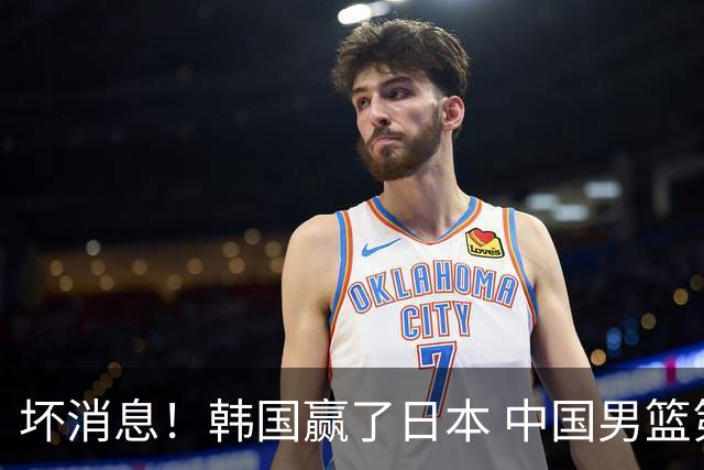 坏消息！韩国赢了日本 中国男篮第二阶段不乐观