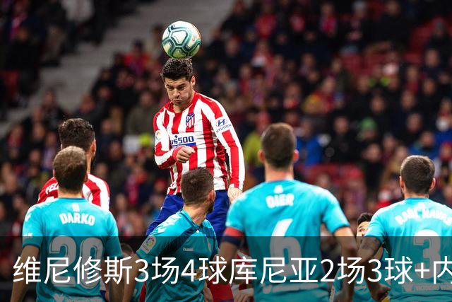 维尼修斯3场4球库尼亚2场3球+内马尔回归 五星巴西渐入佳境