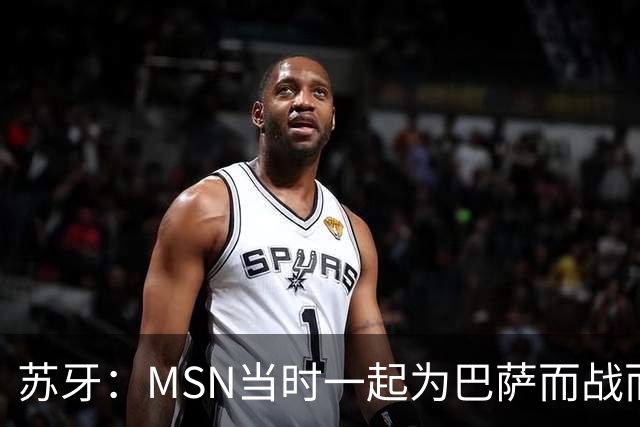 苏牙：MSN当时一起为巴萨而战而非为了个人进球，这让我们变更强