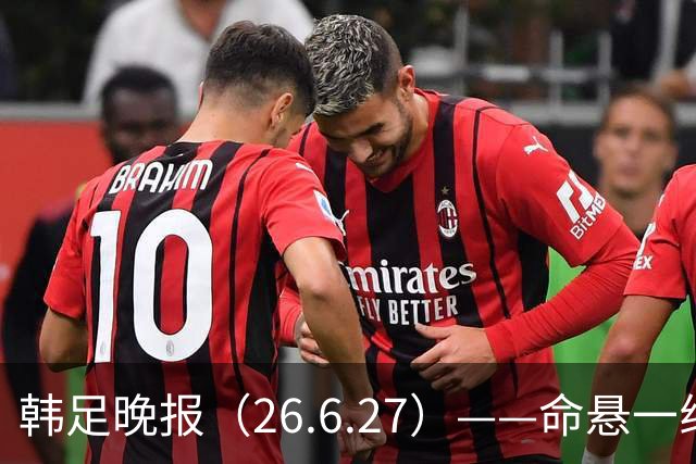 韩足晚报（26.6.27）——命悬一线！韩国男足美加墨之旅即将结束